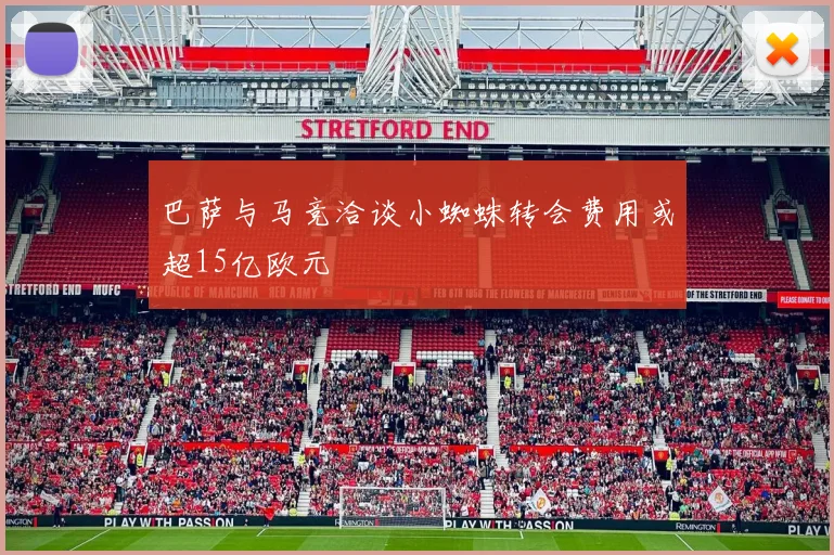 巴萨与马竞洽谈小蜘蛛转会费用或超15亿欧元