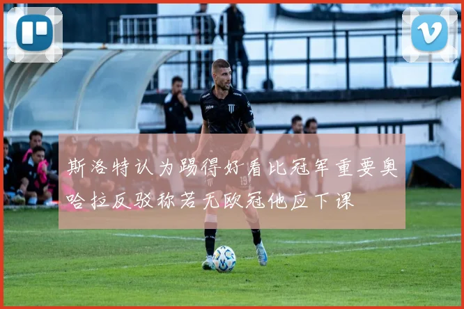 斯洛特认为踢得好看比冠军重要奥哈拉反驳称若无欧冠他应下课