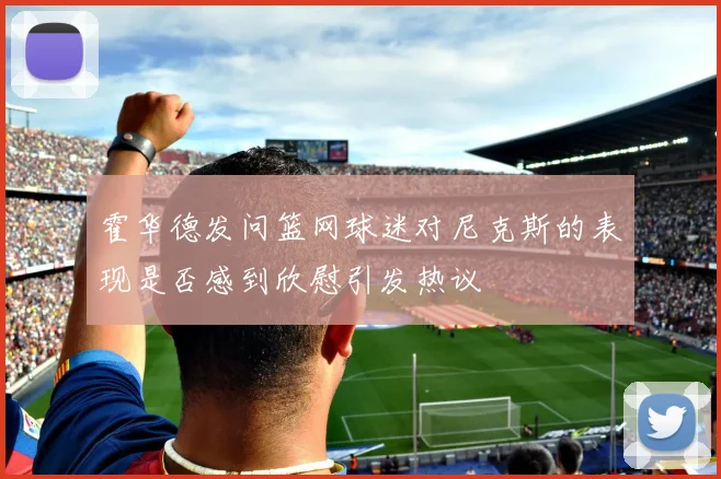霍华德发问篮网球迷对尼克斯的表现是否感到欣慰引发热议