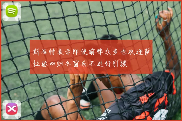斯洛特表示即使前锋众多也欢迎萨拉赫回归冬窗或不进行引援
