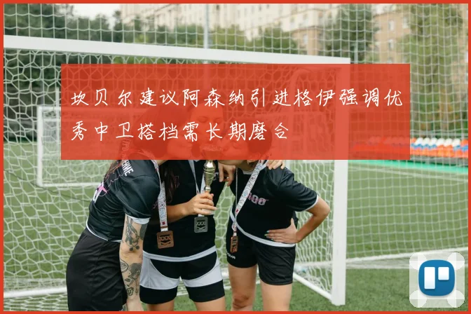 坎贝尔建议阿森纳引进格伊强调优秀中卫搭档需长期磨合