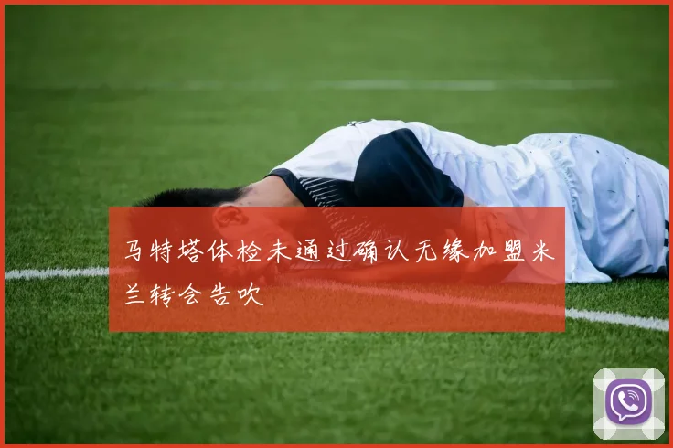 马特塔体检未通过确认无缘加盟米兰转会告吹