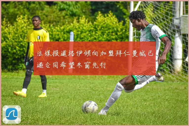 法媒报道格伊倾向加盟拜仁曼城已递合同希望冬窗先行