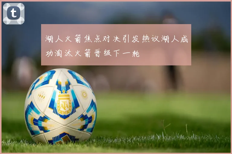 湖人火箭焦点对决引发热议湖人成功淘汰火箭晋级下一轮