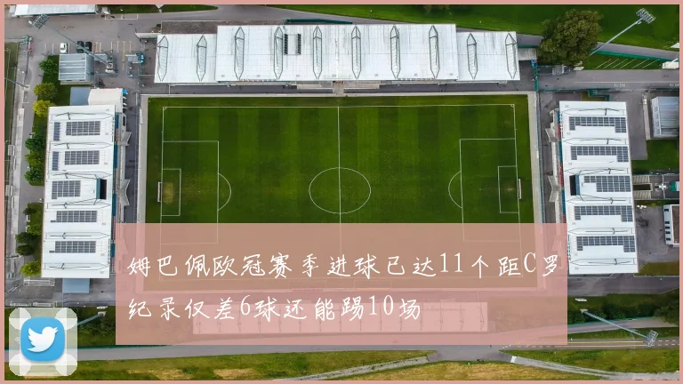 姆巴佩欧冠赛季进球已达11个距C罗纪录仅差6球还能踢10场
