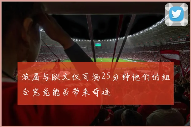浓眉与欧文仅同场25分钟他们的组合究竟能否带来奇迹