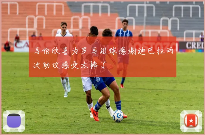 马伦欣喜为罗马进球感谢迪巴拉两次助攻感受太棒了