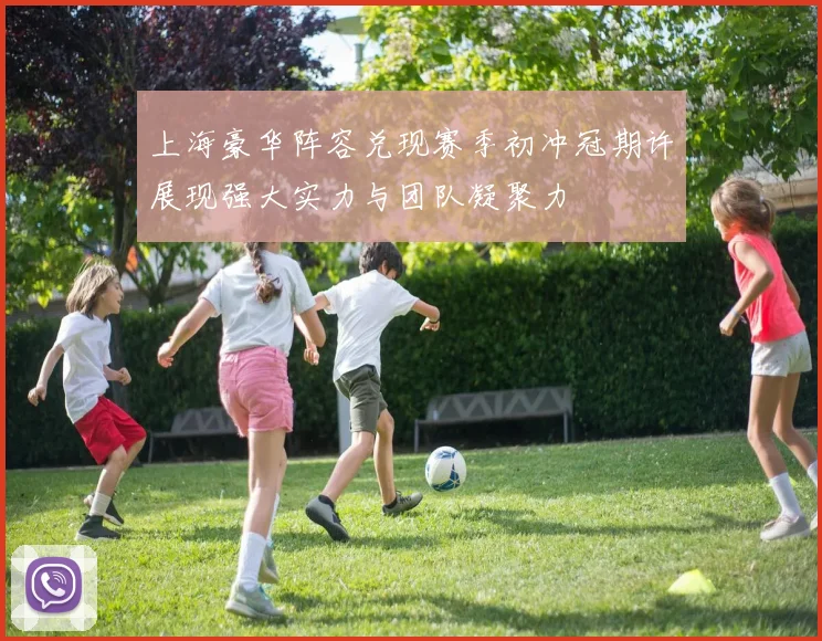 上海豪华阵容兑现赛季初冲冠期许展现强大实力与团队凝聚力