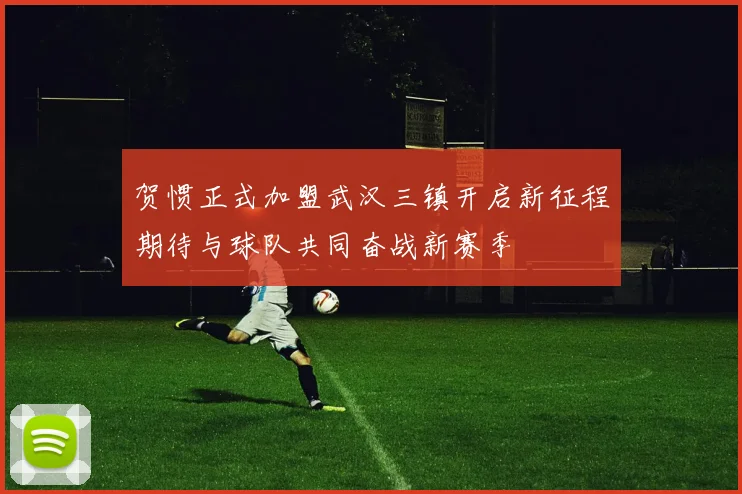 贺惯正式加盟武汉三镇开启新征程期待与球队共同奋战新赛季