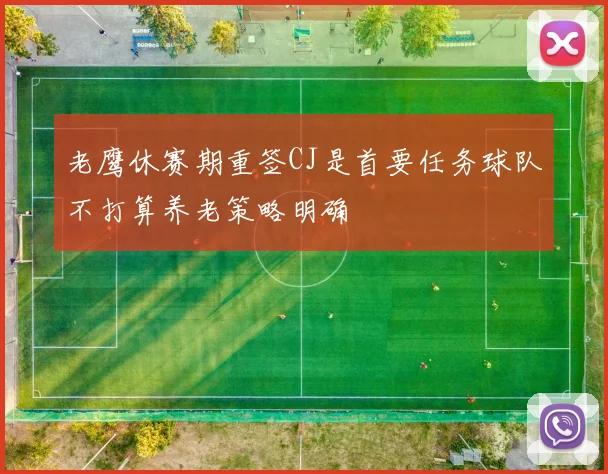 老鹰休赛期重签CJ是首要任务球队不打算养老策略明确