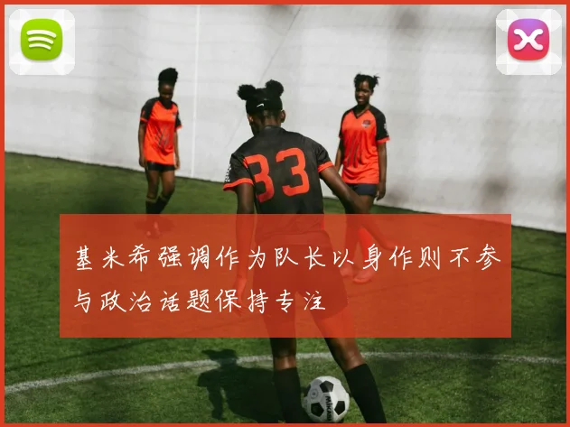 基米希强调作为队长以身作则不参与政治话题保持专注