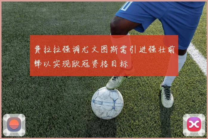 费拉拉强调尤文图斯需引进强壮前锋以实现欧冠资格目标