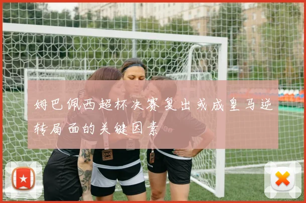 姆巴佩西超杯决赛复出或成皇马逆转局面的关键因素